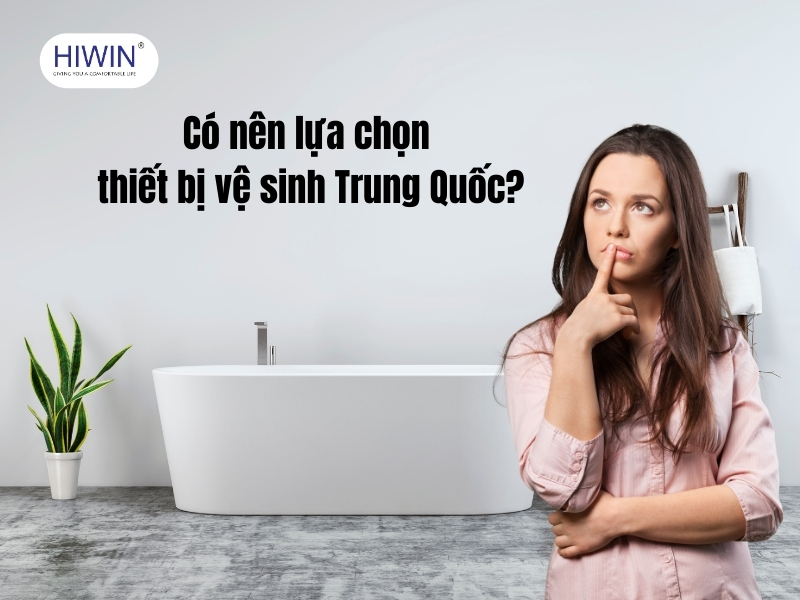Có nên mua thiết bị vệ sinh Trung Quốc không phụ thuộc vào nhiều yếu tố